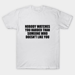 Nobody watches you harder than someone who doesn't like you T-Shirt